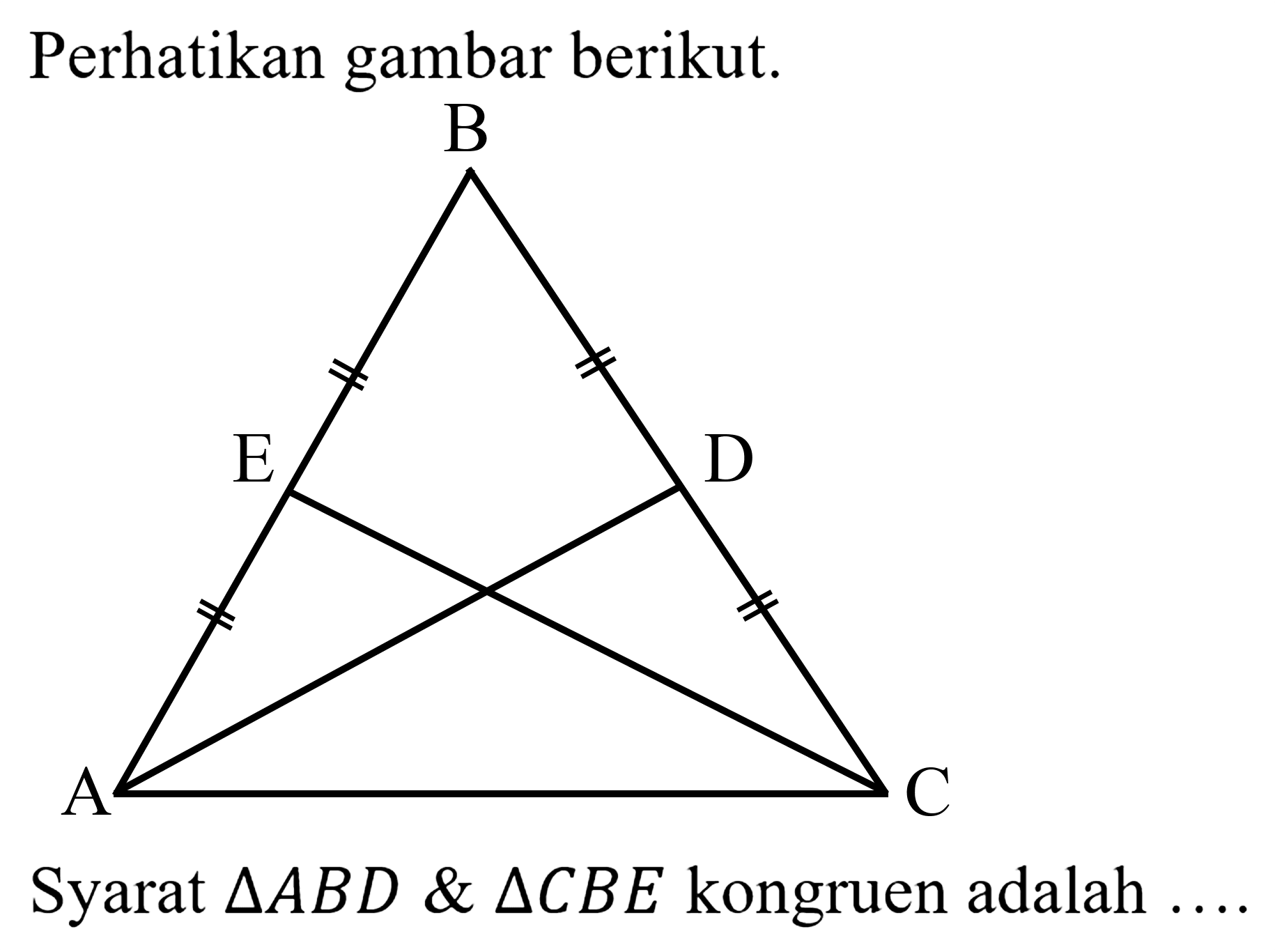 Perhatikan gambar berikut.
B E D A C
Syarat  segitiga A B D  segitiga C B E  kongruen adalah ....