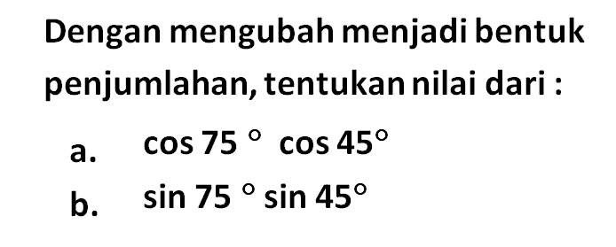 Dengan mengubah menjadi bentuk penjumlahan, tentukan nilai dari: a. cos 75 cos 45 b. sin 75 sin 45 