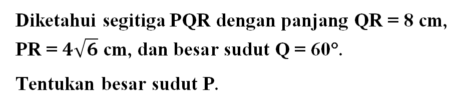 Diketahui segitiga PQR dengan panjang QR = 8 cm, PR = 4 akar(6) cm, dan besar sudut Q = 60. Tentukan besar sudut P.