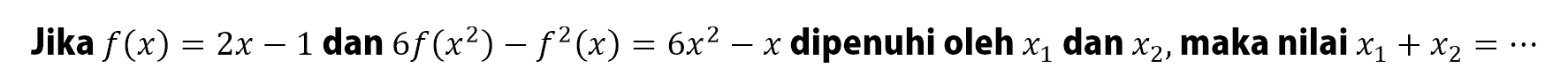 Jika f(x)=2x-1 dan 6f(x^2)-f^2(x)=6x^2-x dipenuhi oleh x1 dan x2, maka nilai x1+x2=...