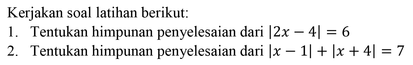 Kerjakan soal latihan berikut: 1. Tentukan himpunan penyelesaian dari |2x- 4|=6 2. Tentukan himpunan penyelesaian dari |x-1|+|x+4|=7