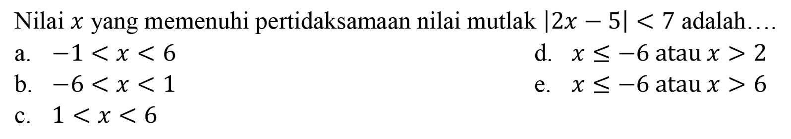 Nilai x yang memenuhi pertidaksamaan nilai mutlak |2x-5|<7 adalah. .... a. -1<x<6 d. x<=-6 atau x>2 b. -6<x<1 e. x<=-6 atau x>6 c. 1<x<6