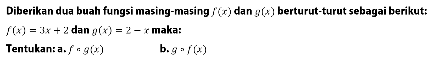 Diberikan dua buah fungsi masing-masing f(x) dan g(x)  berturut-turut sebagai berikut: f(x)=3+2  dan  g(x)=2-x  maka:Tentukan: a.  fog(x) b.  gof(x) 