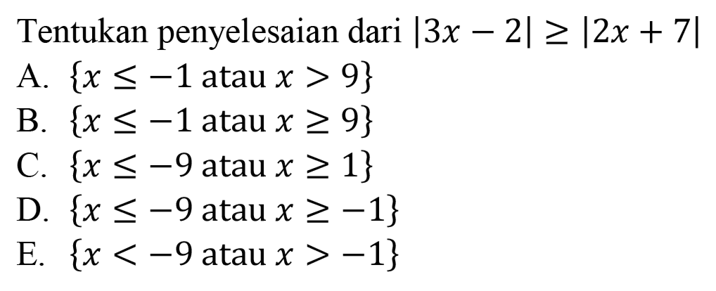 Tentukan penyelesaian dari |3x-2|>=|2x+7| A. {x<=-1 atau x>9} B. {x<=-1 atau x>=9} C. {x<=-9 atau x>=1} D. {x<=-9 atau x>=-1} E. {x<-9 atau x>-1}