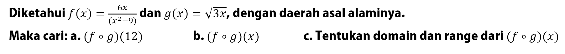 Diketahui f(x)=6x/(x^2-9) dan g(x)=akar(3x) , dengan daerah asal alaminya.
Maka cari: a.  (f o g)(12) 
b.  (f o g)(x) 
c. Tentukan domain dan range dari (f o g)(x) 