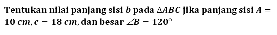 Tentukan nilai panjang sisi b pada segitiga ABC jika panjang sisi A=10 cm,c=18 cm, dan besar sudut B=120