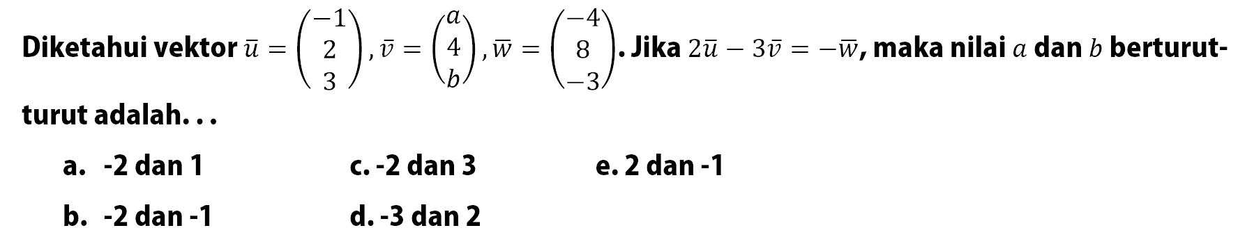 Diketahui vektor vektor u=(-1 2 3), vektor v=(a 4 b), vektor w=(-4 8 -3). Jika 2 vektor u-3 vektor v=- vektor w, maka nilai a dan b berturut-turut adalah...