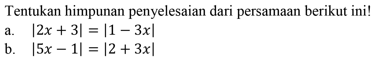 Tentukan himpunan penyelesaian dari persamaan berikut ini! a. |2x+3|=|1-3x| b. |5x-1|=|2+3x|