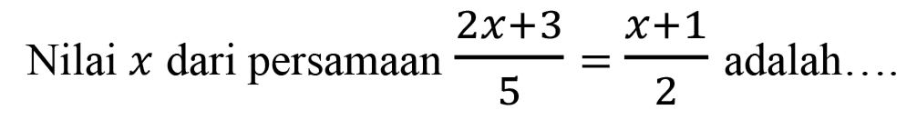 Nilai x dari persamaan (2x+3)/5=(x+1)/2 adalah....