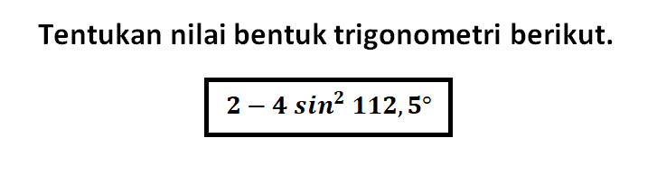 Tentukan nilai bentuk trigonometri berikut. 2-4 sin^2 112,5