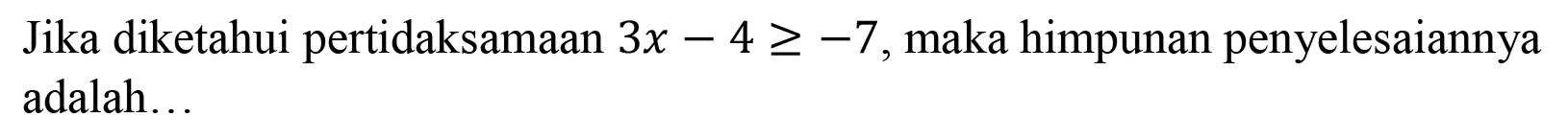 Jika diketahui pertidaksamaan 3x-4>=-7, maka himpunan penyelesaiannya adalah ...