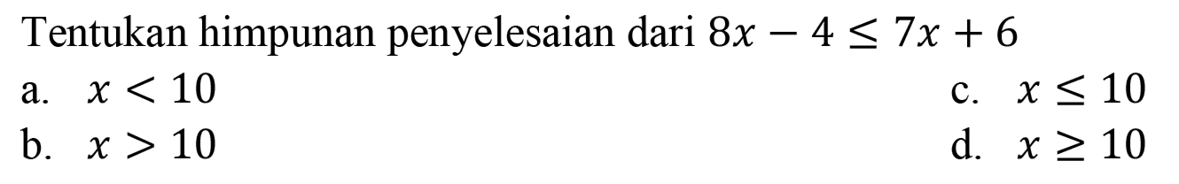 Tentukan himpunan penyelesaian dari 8x-4<=7x+6 a. x<10 b. x>10 c. x<=10 d. x>=10