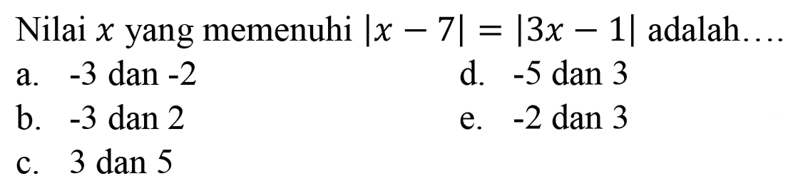 Nilai x yang memenuhi |x-7|=|3x-1| adalah.... a. -3 dan -2 d. -5 dan 3 b. -3 dan 2 e. -2 dan 3 c. 3 dan 5