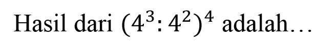 Hasil dari (4^3: 4^2)^4 adalah...