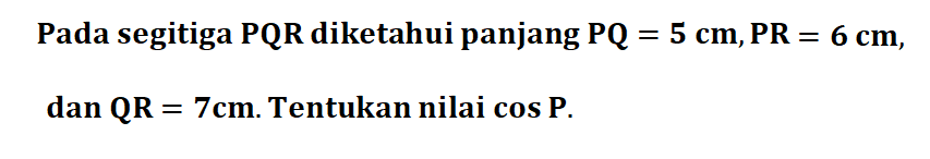 Pada segitiga PQR diketahui panjang PQ=5 cm, PR=6 cm, dan QR=7 cm. Tentukan nilai cos P .