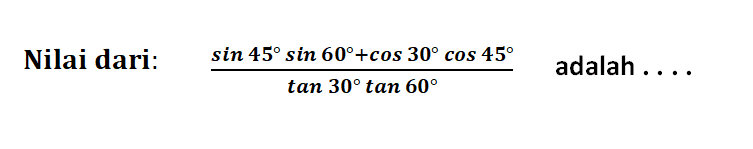 Nilai dari:   (sin 45 sin 60+cos 30 cos 45)/(tan 30 tan 60)   adalah  .... 