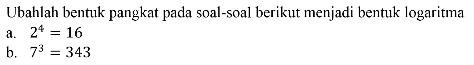 Ubahlah bentuk pangkat pada soal-soal berikut menjadi bentuk logaritma a. 2^4=16 b. 7^3=343