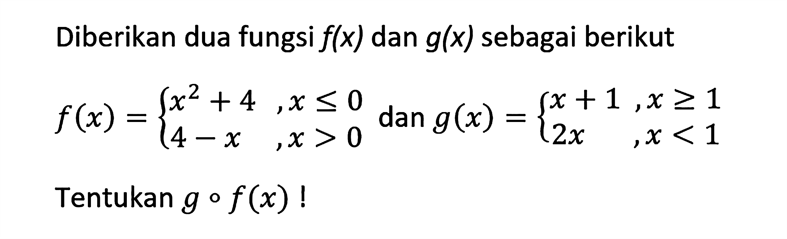 Diberikan dua fungsi f(x) dan g(x) sebagai berikut f(x)={ x^2+4, x<=0 4-x, x>0 dan g(x)={x+1, x>=1 2x, x<1 Tentukan gof(x)!