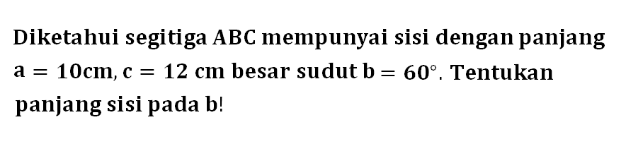 Diketahui segitiga ABC mempunyai sisi dengan panjang a=10 cm, c=12 cm besar sudut b=60. Tentukan panjang sisi pada b!