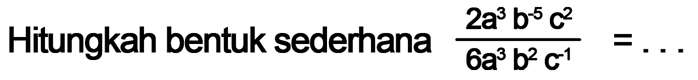 Hitungkah bentuk sederhana (2a^3b^(-5)c^2)/(6a^3b^2c^(-1))=. . .