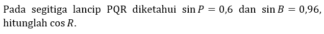 Pada segitiga lancip PQR diketahui sin P = 0,6 dan sin B = 0,96, hitunglah cos R.