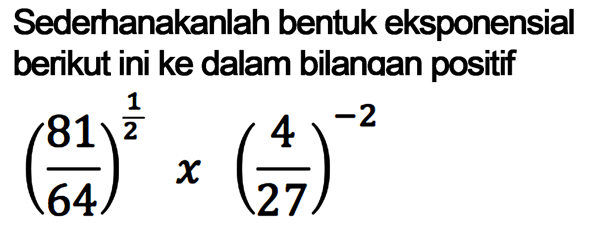 Sederhanakanlah bentuk eksponensial berikut ini ke dalam bilanaan positif (81/64)^(1/2)x(4/27)^(-2)