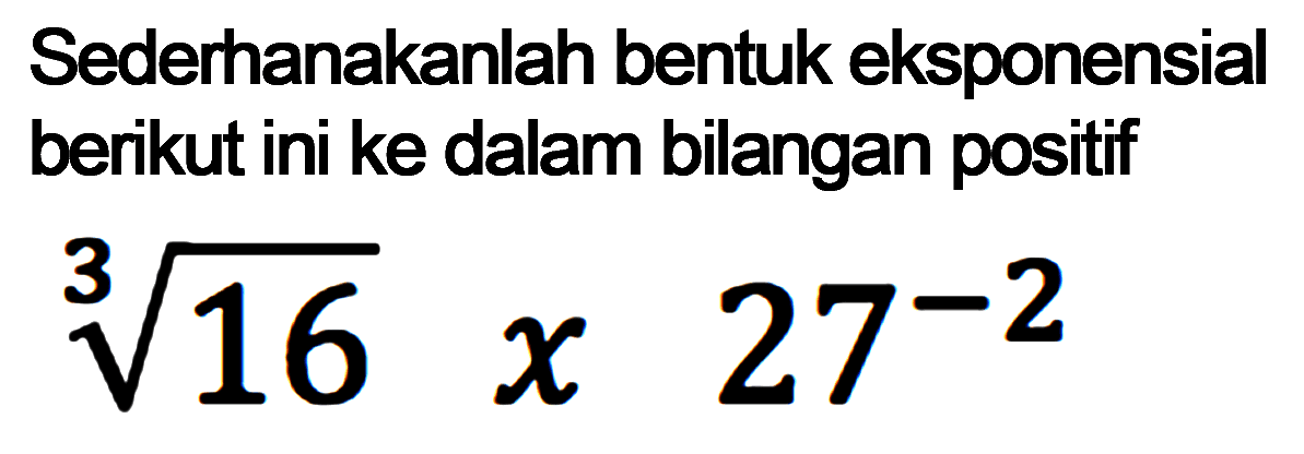 Sederhanakanlah bentuk eksponensial berikut ini ke dalam bilangan positif (16)^(1/3)x(27)^(-2)