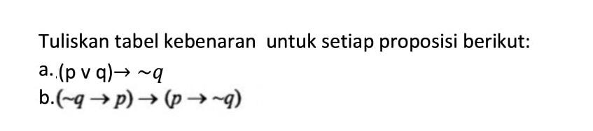 Tuliskan tabel kebenaran untuk setiap proposisi berikut: a. (p v q)->~q b. (~q->p)->(p->~q) 