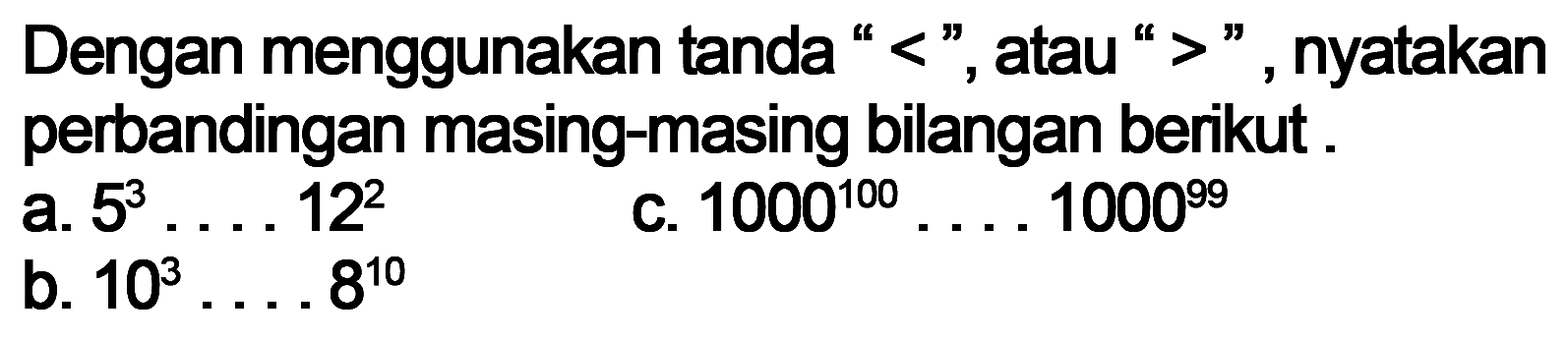 Dengan menggunakan tanda "<" atau ">", nyatakan perbandingan masing-masing bilangan berikut. a. 5^3 . . . . 12^2 c. 1000^(100) . . . . 1000^(99) b. 10^3 . . . . 8^(10)