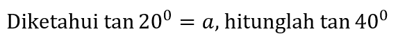 Diketahui tan 20 = a, hitunglah tan 40