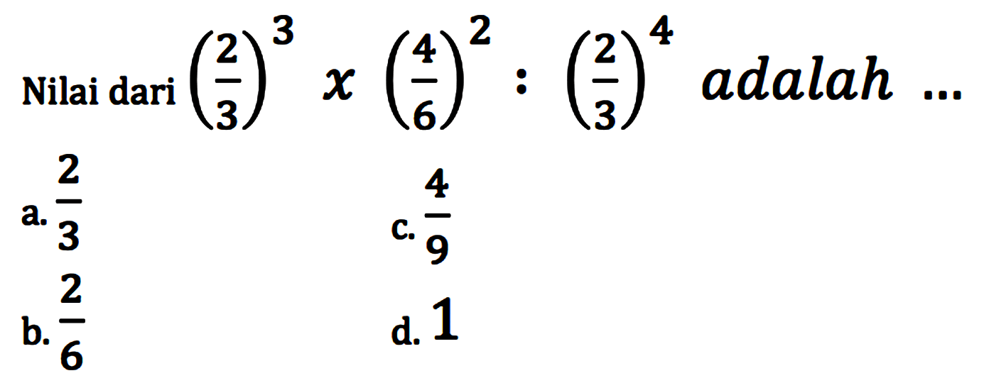 Nilai dari (2/3)^3x(4/6)^2:(2/3)^4 adalah ...