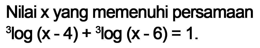 Nilai x yang memenuhi persamaan 3log(x-4)+3log(x-6)=1.