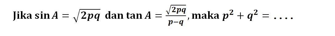 Jika sin A=akar(2pq) dan tan A=akar(2pq)/(p-q), maka p^2+q^2=...