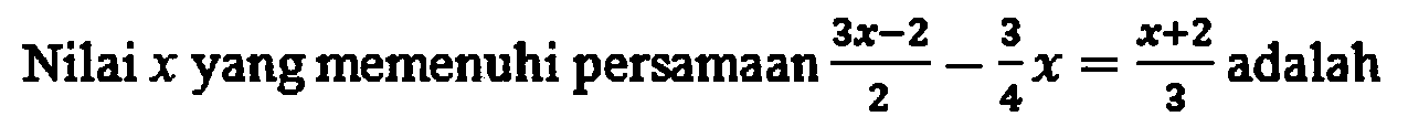 Nilai x yang memenuhi persamaan ((3x-2)/2)-(3/4)x=(x+2)/3 adalah