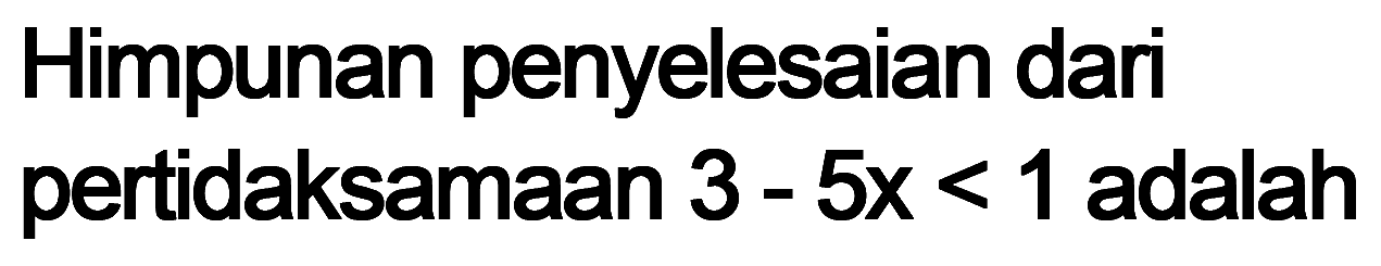 Himpunan penyelesaian dari pertidaksamaan 3 - 5x < 1 adalah