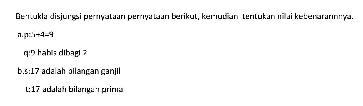 Bentukla disjungsi pernyataan pernyataan berikut, kemudian tentukan nilai kebenarannnya.
a. p : 5 + 4= 9
q : 9 habis dibagi 2
b. s : 17 adalah bilangan ganjil
t : 17 adalah bilangan prima