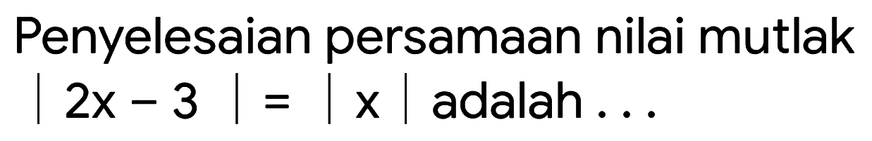 Penyelesaian persamaan nilai mutlak |2x-3|=|x| adalah ....