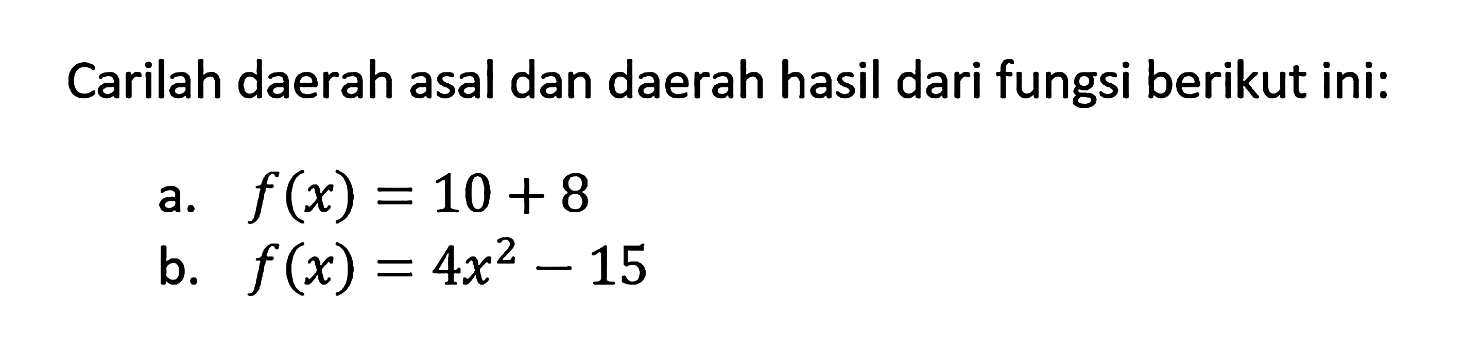 Carilah daerah asal dan daerah hasil dari fungsi berikut ini:a. f(x)=10+8b. f(x)=4x^2-15
