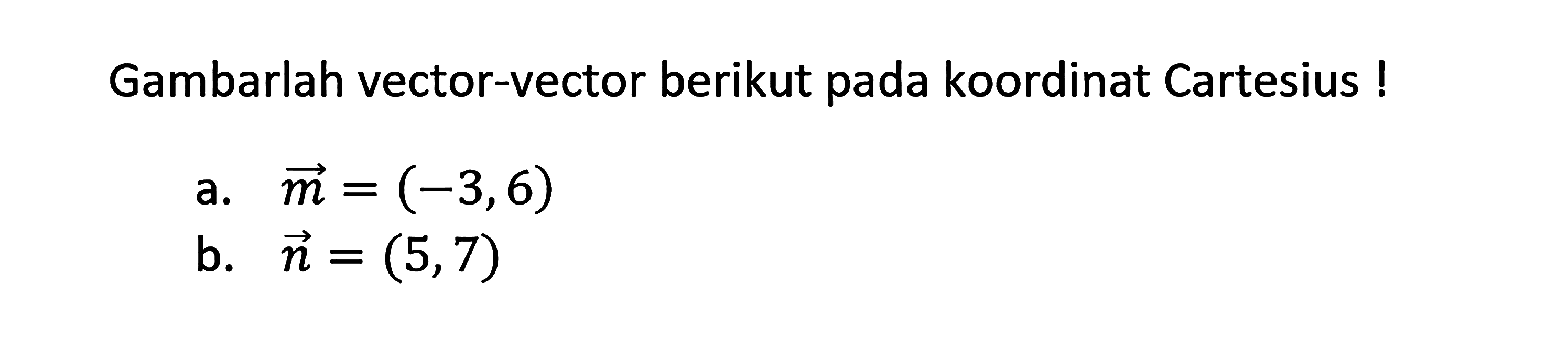 Gambarlah vector-vector berikut pada koordinat Cartesius ! a. vektor m = (-3, 6) b. vektor n = (5, 7)