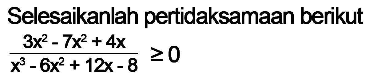 Selesaikanlah pertidaksamaan berikut (3x^2-7x^2+4x)/(x^3-6x^2+12x-8)>=0