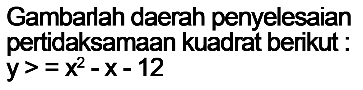 Gambarlah daerah penyelesaian pertidaksamaan kuadrat berikut : y>=x^2-x-12