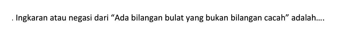 Ingkaran atau negasi dari 'Ada bilangan bulat yang bukan bilangan cacah' adalah ... 