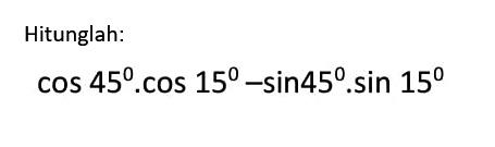 Hitunglah: cos45.cos15-sin45.sin15