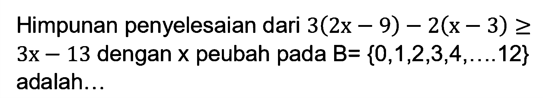 Himpunan penyelesaian dari 3(2x-9)-2(x-3)>=3x-12 dengan x peubah pada B={0,1,2,3,4,....12} adalah...