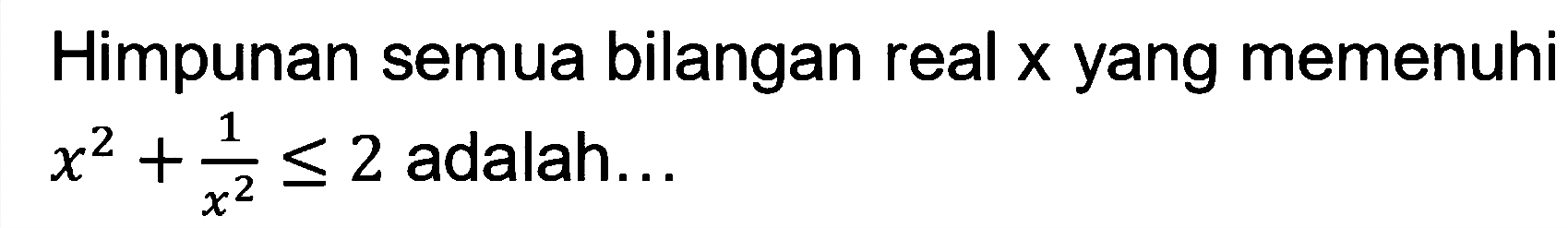 Himpunan semua bilangan real x yang memenuhi x^2+1/x^2<=2 adalah ....