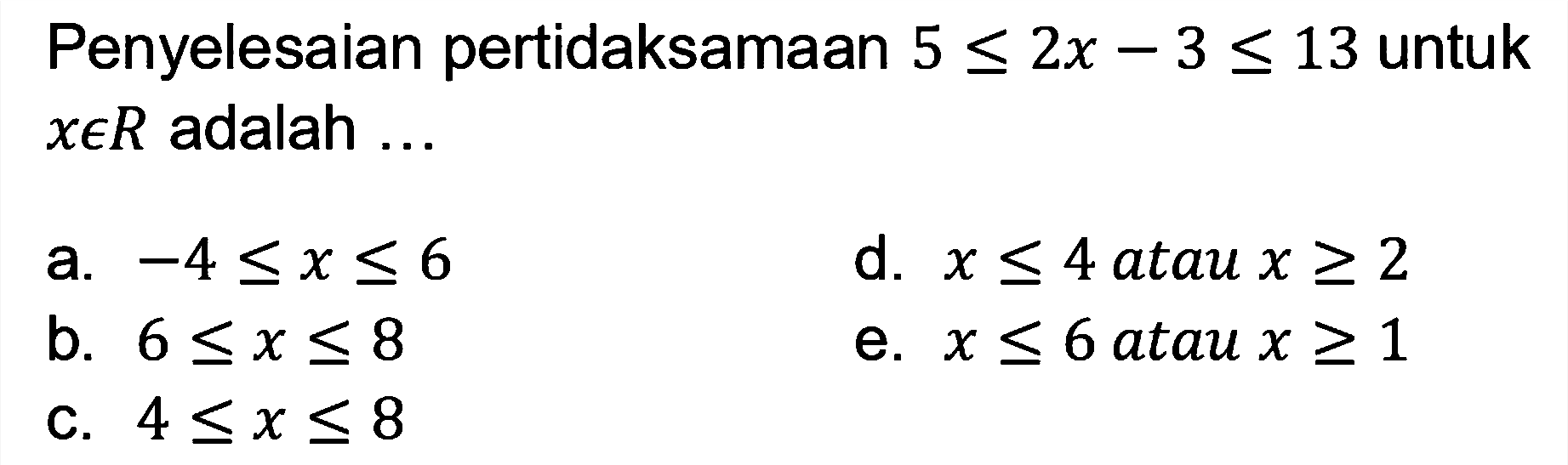 Penyelesaian pertidaksamaan 5<=2x - 3<=13 untuk xeR adalah ...