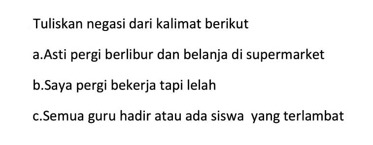 Tuliskan negasi dari kalimat berikut a.Asti pergi berlibur dan belanja di supermarket b.Saya pergi bekerja tapi lelah c.Semua guru hadir atau ada siswa yang terlambat 