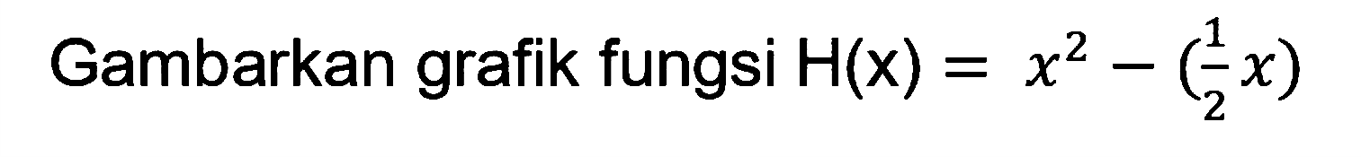 Gambarkan grafik fungsi H(x)=x^2-(1/2x)