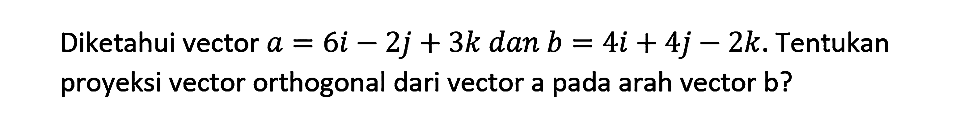 Diketahui vektor a=6i-2j+3k dan vektor b=4i+4j-2k. Tentukan proyeksi vektor orthogonal dari vektor a pada arah vektor b?