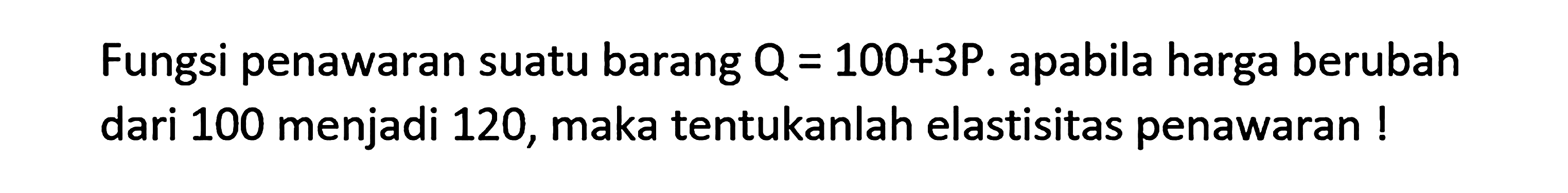 Fungsi penawaran suatu barang Q=100+3P. apabila harga berubah dari 100 menjadi 120, maka tentukanlah elastisitas penawaran !